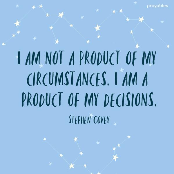 I am not a product of my circumstances. I am a product of my decisions. Stephen Covey