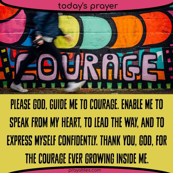 God, Please guide me to courage. Enable me to speak from my heart, to lead the way, and to express myself confidently. Thank You, God, for the courage ever growing inside me.