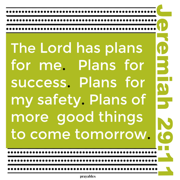 Jeremiah 29:11 The Lord has plans for me. Plans of success, plans for my safety, plans of more good things to come tomorrow.