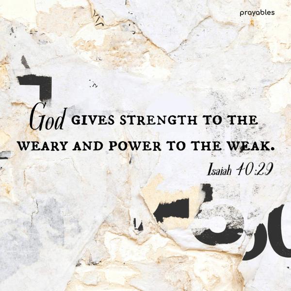 Isaiah 40:29 God gives strength to the weary and power to the weak.