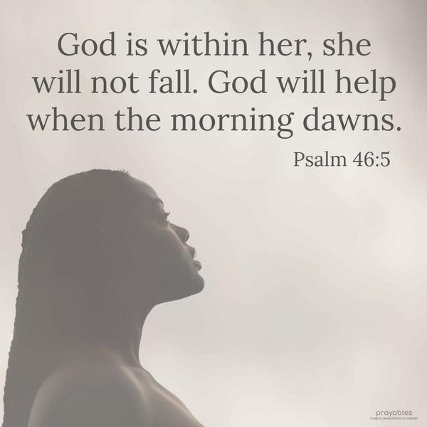 Psalm 46:5 God is within her, she will not fall. God will help when the morning dawns.