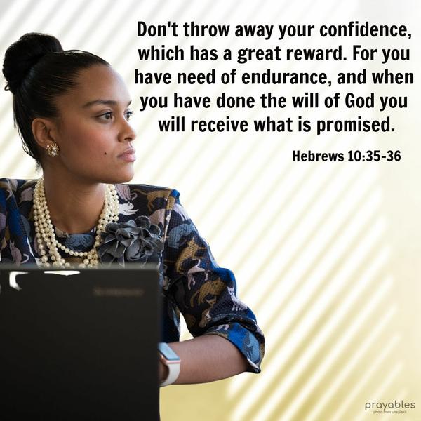 Hebrews 10:35-36 Don’t throw away your confidence, which has a great reward. For you have need of endurance, and when you have done the will of God, you will receive what is promised.