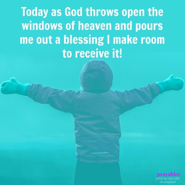 Today as God throws open the windows of heaven and pours me out a blessing I make room to receive it!