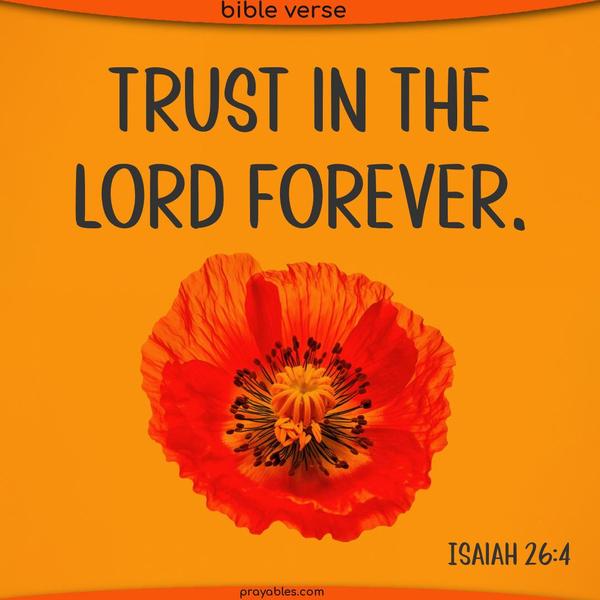 Trust in the Lord forever.  Isaiah 26:4 