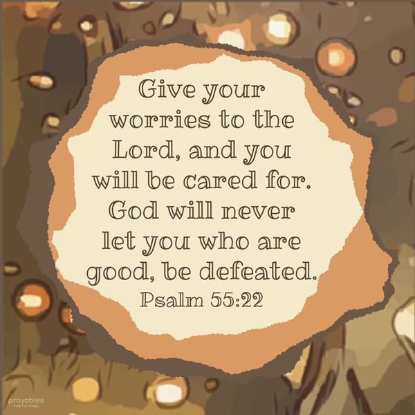 Psalm 55:22 Give your worries to the Lord, and you will be cared for. God will never let you who are good, be defeated.