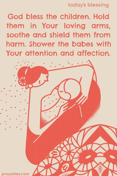 God bless the children. Hold them in Your loving arms, soothe and shield them from harm. Shower the babes with Your attention and affection.