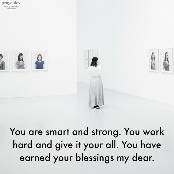 You are smart and strong. You work hard and give it your all. You have earned your blessings my dear.