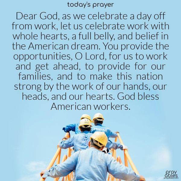 Dear God, as we celebrate a day off from work, let us celebrate work with whole hearts, a full belly, and belief in the American dream. You provide the opportunities, O Lord, for us to work and get ahead, to provide for our families, and to make this nation strong by the work of our hands, our heads, and our hearts. God bless American workers. 