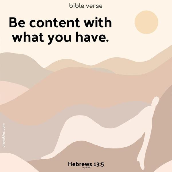 Be content with what you have. Hebrews 13:5 (inspired)