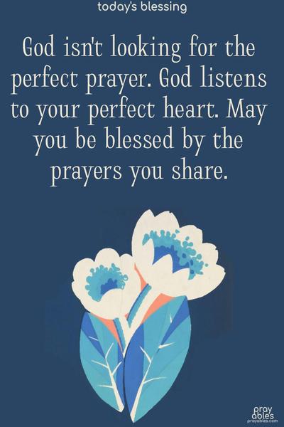 God isn't looking for the perfect prayer. God listens to your perfect heart. May you be blessed by the prayers you share.