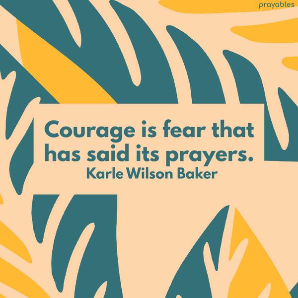 Courage is fear that has said its prayers. Karle Wilson Baker