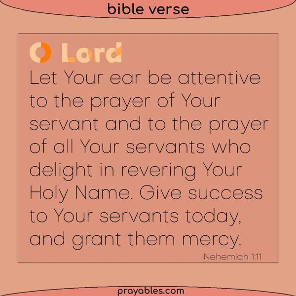 Nehemiah 1:11 O Lord, let Your ear be attentive to the prayer of Your servant, and to the prayer of all Your servants who delight in revering Your Holy Name. Give success to
Your servants today, and grant them mercy.