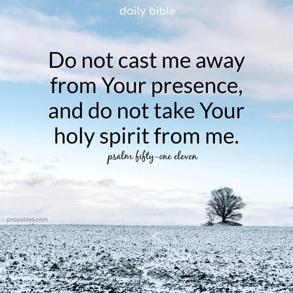 Do not cast me away from your presence, and do not take your holy spirit from me. Psalm 51:11