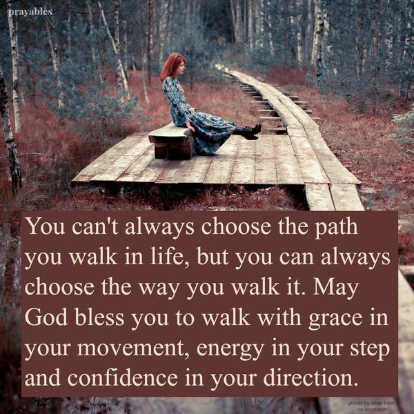 You can’t always choose the path you walk in life, but you can always choose the way you walk it. May God bless you to walk with grace in your movement, energy in your step and confidence in your direction.