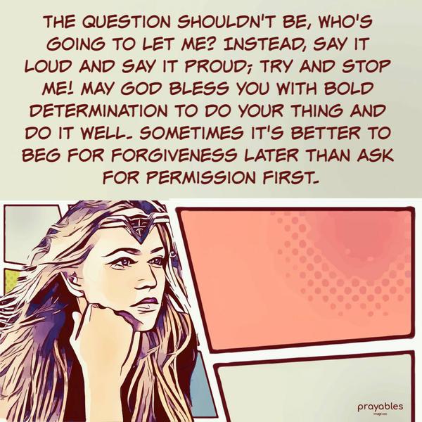 The question shouldn’t be, Who’s going to let me? Instead, say it loud and say it proud; Try and stop me! May God bless you with bold determination to do your thing and do it
well. Sometimes it’s better to beg for forgiveness later than ask for permission first.