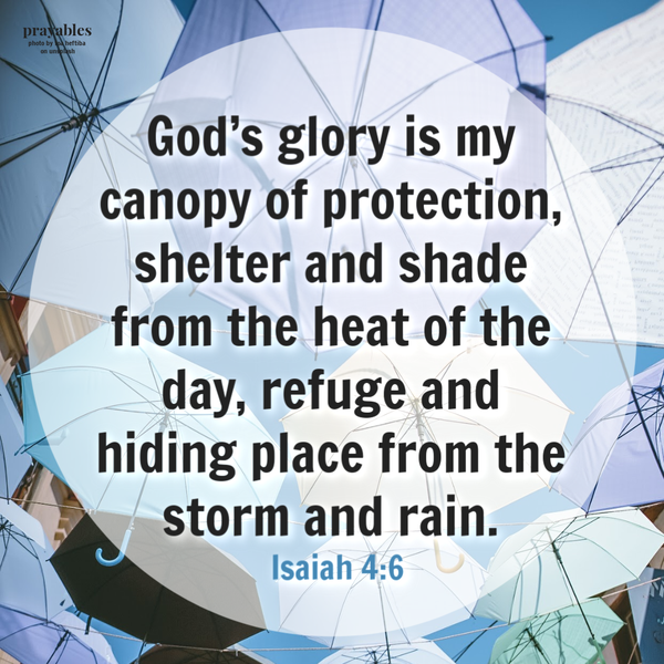 Isaiah 4:6  God’s glory is my canopy of protection, shelter and shade from the heat of the day, refuge and hiding place from the storm and rain.