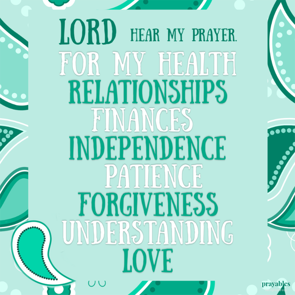 Lord hear my prayer. For my health, relationships, finances, independence, patience, forgiveness, understanding, and love.