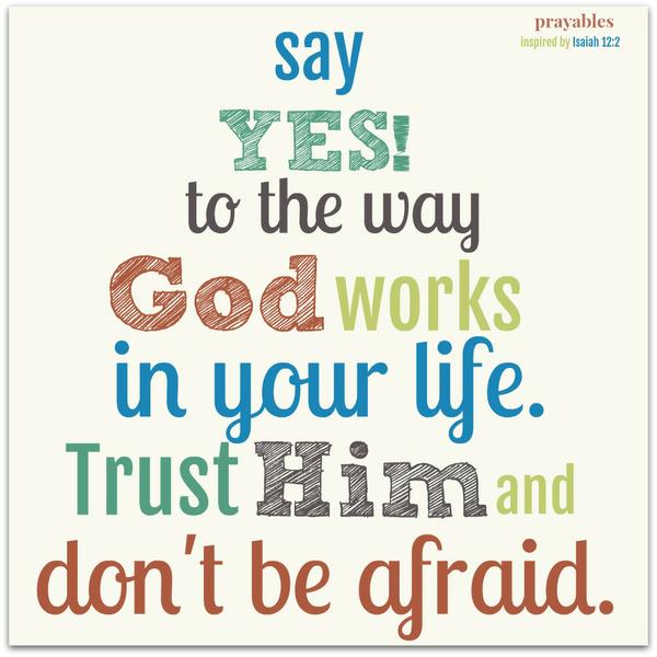 Isaiah 12:2 say yes to the way God works in your life. Trust Him and don't be afraid.