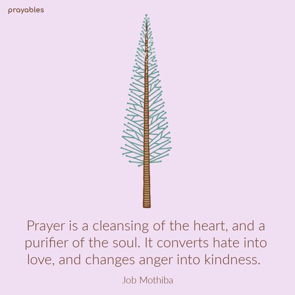 Prayer is a cleansing of the heart, and a purifier of the soul. It converts hate into love, and changes anger into kindness. Job Mothiba