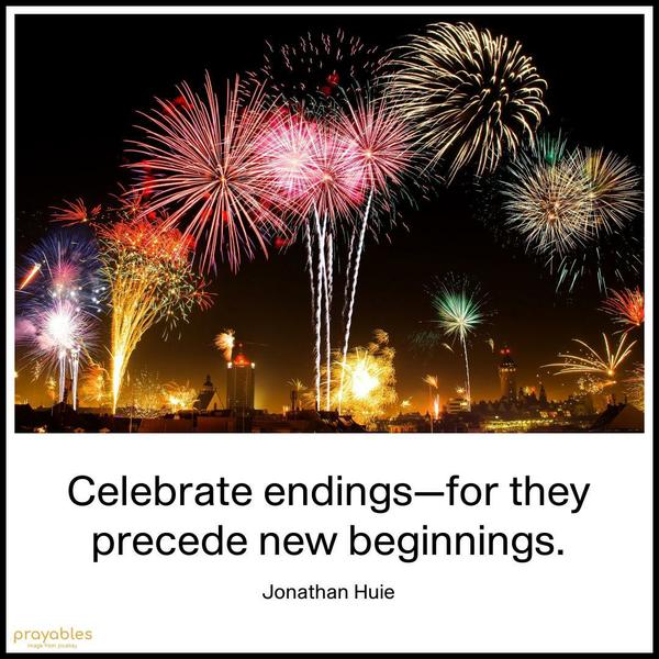 Celebrate endings—for they precede new beginnings. Jonathan Huie