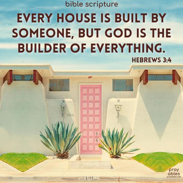 Every house is built by someone, but God is the builder of everything. Hebrews 3:4