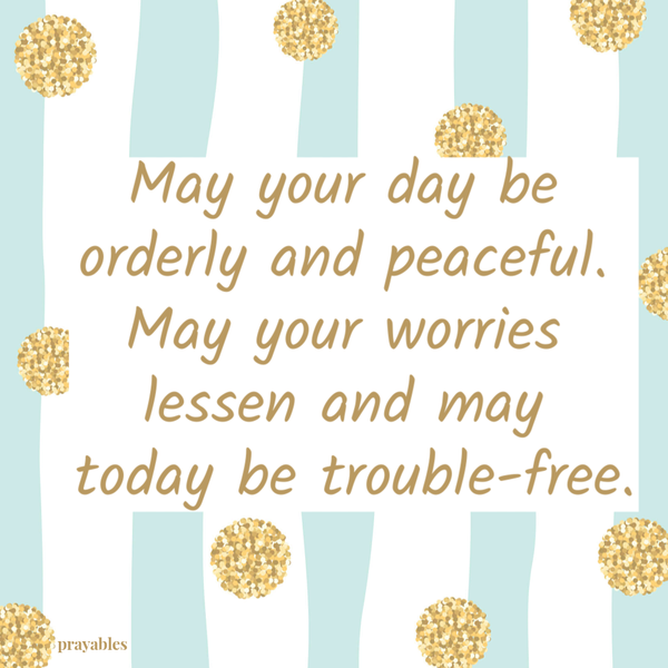 May your day be orderly and peaceful. May your worries lessen and may today be trouble-free.