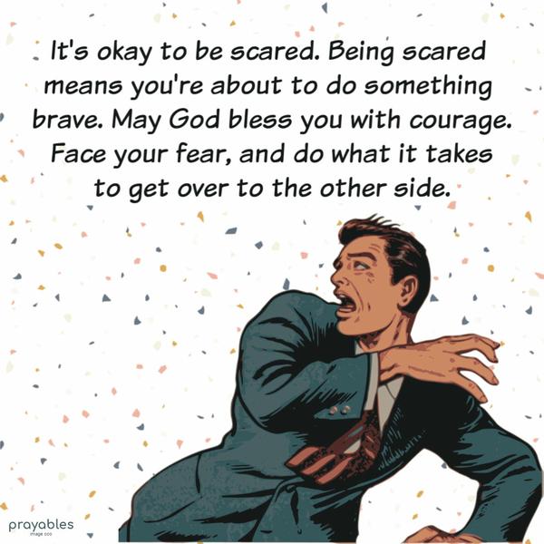 It's okay to be scared. Being scared means you're about to do something brave. May God bless you with courage. Face your fear, and do what it
takes to get over to the other side.