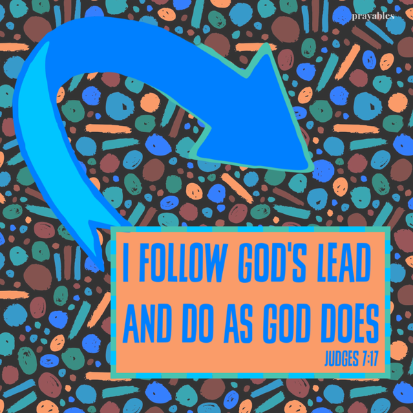 Judges 7:17 I follow God's lead and do as God does.