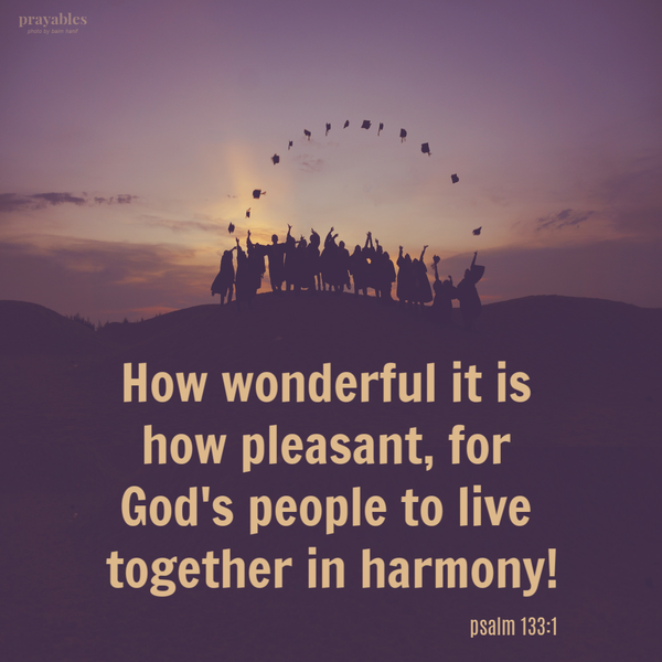 Psalm 133:1 How wonderful it is, how pleasant for God’s people to live together in harmony.