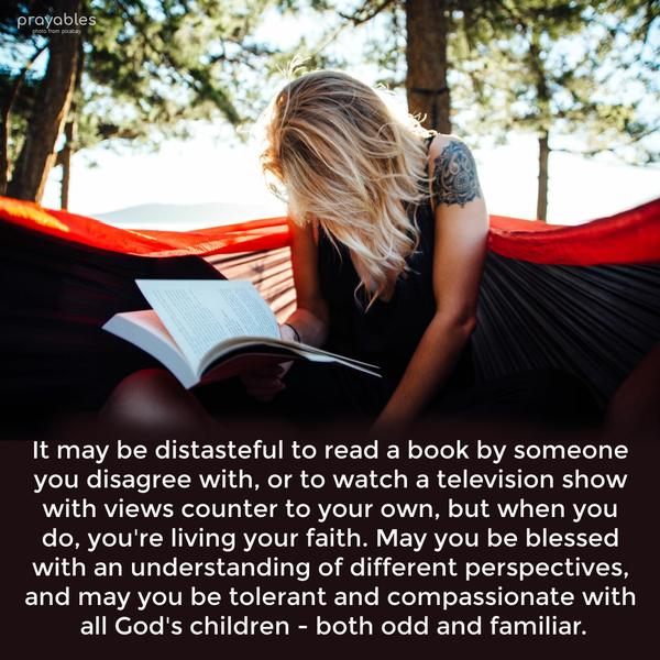 It may be distasteful to read a book by someone you disagree with, or to watch a television show with views counter to your own, but when you do, you’re living your faith. May you be
blessed with an understanding of different perspectives, and may you be tolerant and compassionate with all God’s children – both odd and familiar.