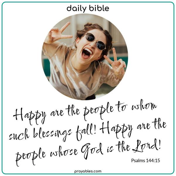 Psalms 144:15 Happy are the people to whom such blessings fall! Happy are the people whose God is the Lord!