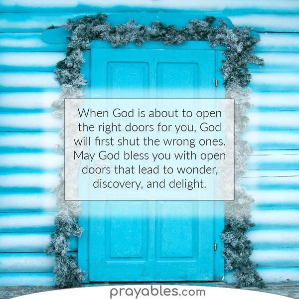 Open Door Discovery When God is about to open the right doors for you, God will first shut the wrong ones. May God bless you with open doors that lead to wonder, discovery,
and delight.