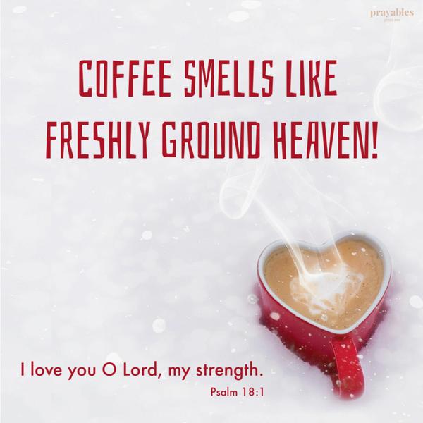 Psalm 18:1 I love you O Lord, my strength. + Coffee smells like freshly ground heaven.