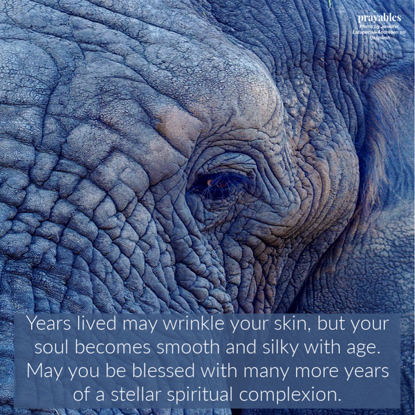 Years lived may wrinkle your skin, but your soul becomes smooth and silky with age. May you be blessed with many more years of a stellar spiritual complexion.