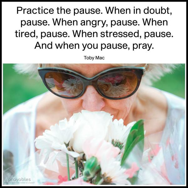 Practice the pause. When in doubt, pause. When angry, pause. When tired, pause. When stressed, pause. And when you pause, pray. Toby Mac