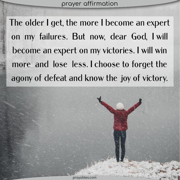 The older I get, the more I become an expert on my failures. But now, dear God, I will become an expert on my victories. I will win more and lose less. I choose to forget the agony of defeat and know the joy of victory.