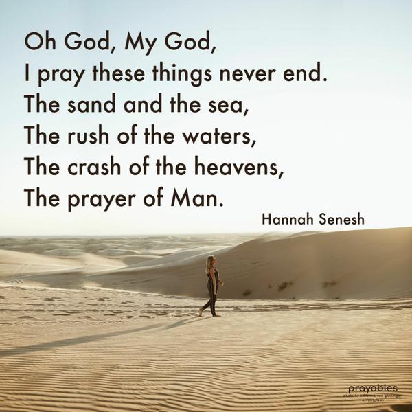 Oh God, My God, I pray these things never end. The sand and the sea, The rush of the waters, The crash of the heavens, The prayer of Man.  Hannah Senesh