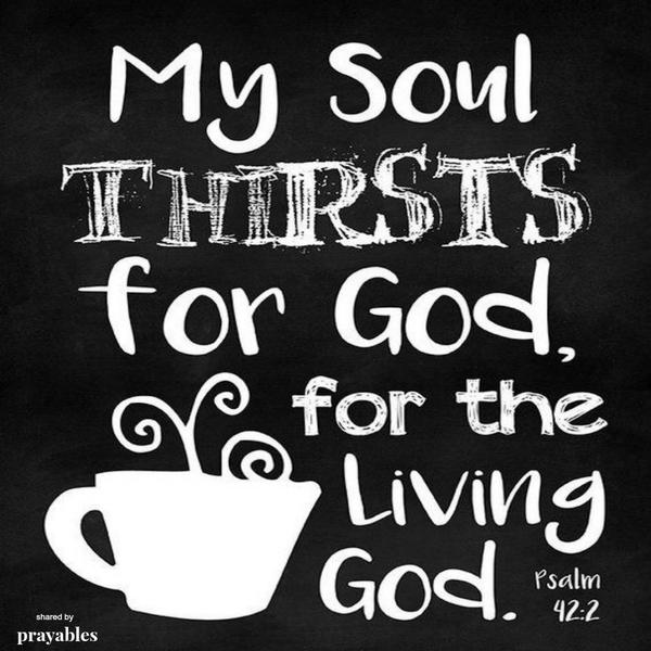 Psalm 42:2 My soul thirsts for God, for the living God.