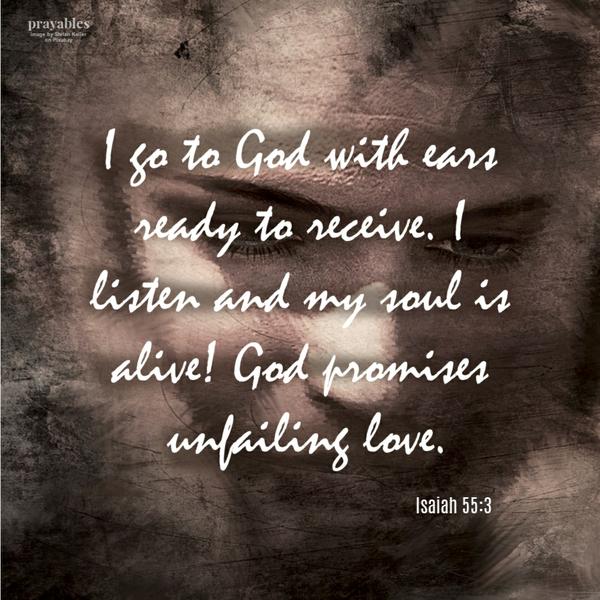 Isaiah 55:3 I go to God with ears ready to receive. I listen and my soul is alive! God promises unfailing love.