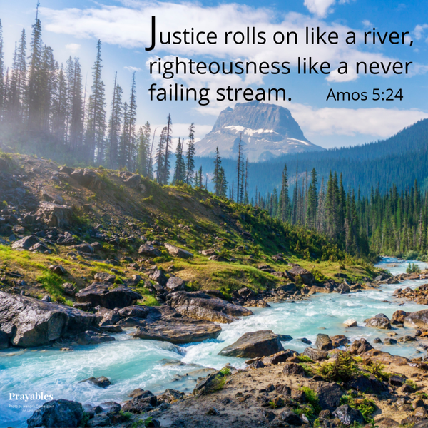 Amos 5:24  Justice rolls on like a river, righteousness like a never failing stream.