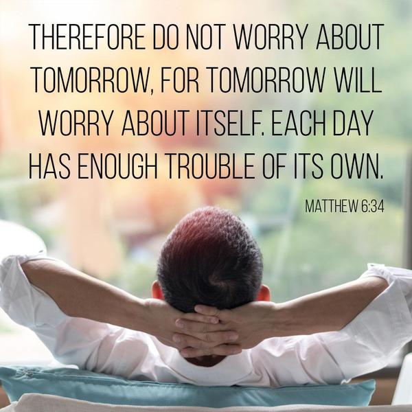 Matthew 6:34 Therefore do not worry about tomorrow, for tomorrow will worry about itself. Each day has enough trouble of its own.