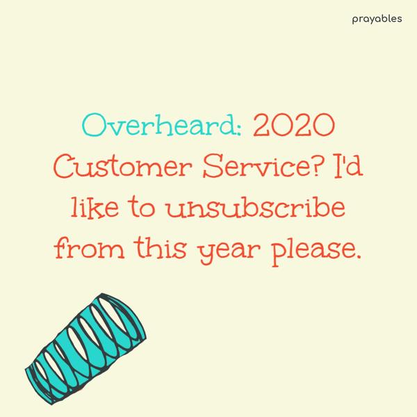 Overheard: 2020 Customer Service? I’d like to unsubscribe from this year, please.