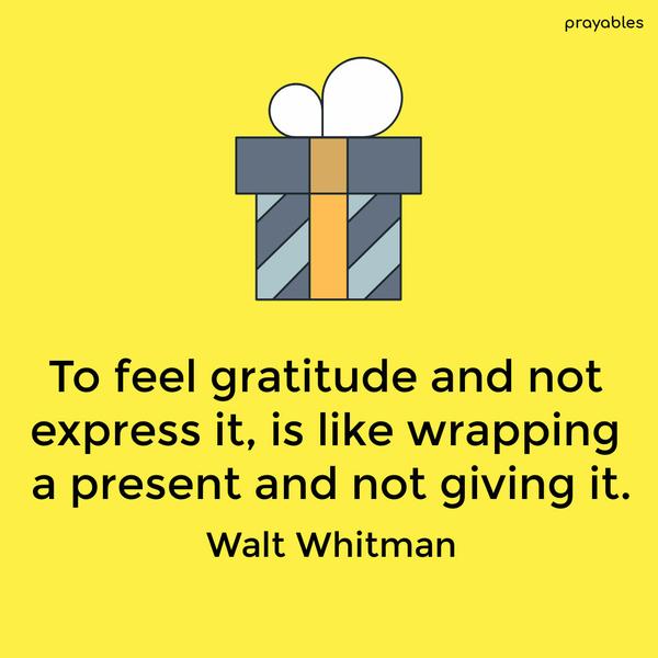 To feel gratitude and not express it, is like wrapping a present and not giving it. Walt Whitman