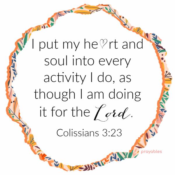 Colossians 3:23 I put my heart and soul into every activity I do, as though I am doing it for the Lord himself.