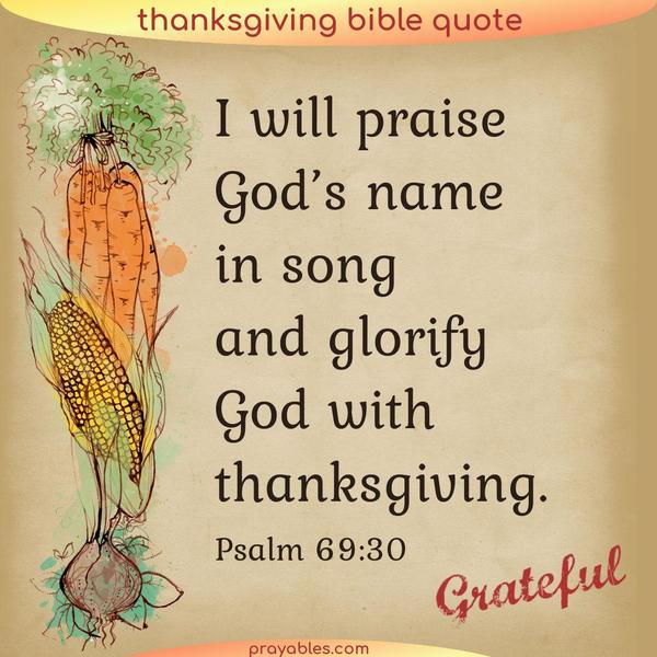 Psalm 69:30 I will praise God’s name in song and glorify God with thanksgiving.