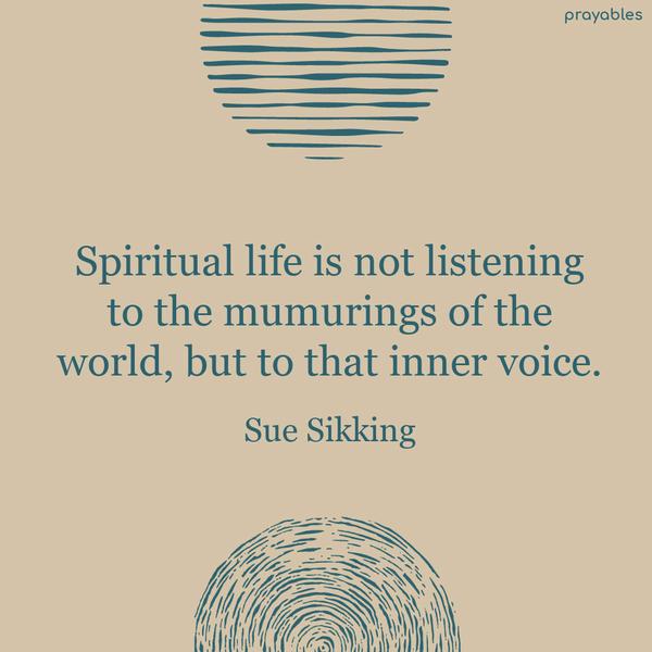 Spiritual life is not listening to the mumurings of the world, but to that inner voice. Sue Sikking