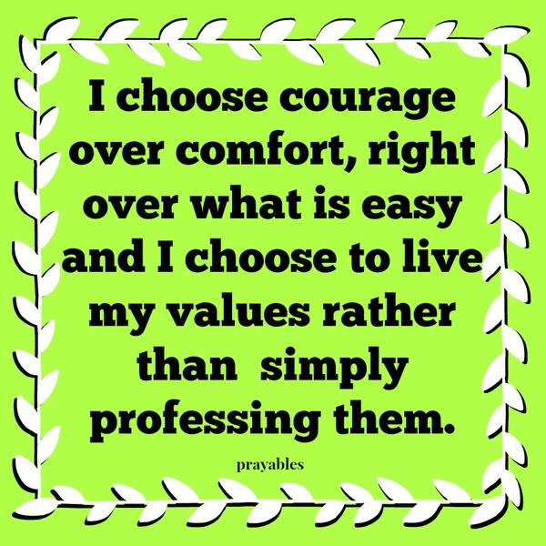 I choose courage over comfort, right over what is easy and I choose to live my values rather than simply professing them.