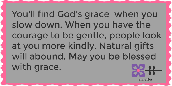 You'll find God's grace  when you slow down. When you have the courage to be gentle people will look at  you more kindly.  Natural gifts abound. May  you be blessed  with grace.