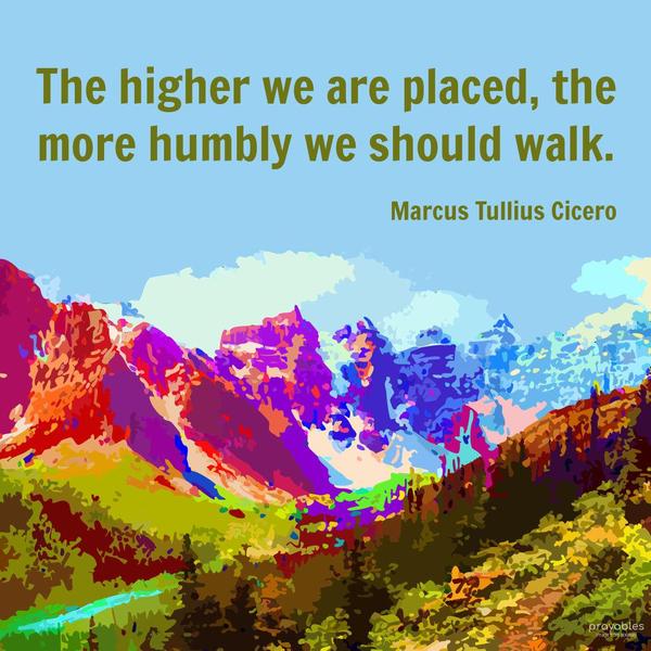 The higher we are placed, the more humbly we should walk. Marcus Tullius Cicero