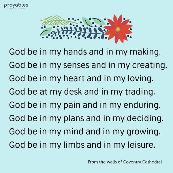 God be in my hands and in my making. God be in my senses and in my creating. God be in my heart and in my loving. God be at my desk and in my trading. God be in my pain and in my enduring.
God be in my plans and in my deciding. God be in my mind and in my growing. God be in my limbs and in my leisure. From the walls of Coventry Cathedral